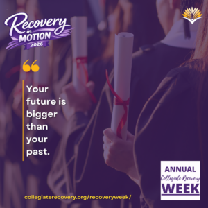 Collegiate Recovery Week promotional graphic with the “Recovery in Motion 2026” logo, link to the www.collegiaterecovery.org/recoveryweek/ website, and a quote that says, “Your future is bigger than your past.”