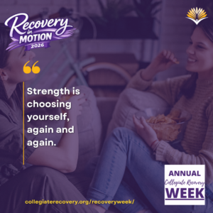Collegiate Recovery Week promotional graphic with the “Recovery in Motion 2026” logo, link to the www.collegiaterecovery.org/recoveryweek/ website, and a quote that says, “Strength is choosing yourself, again and again.” 