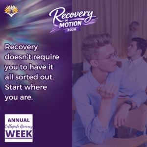 Collegiate Recovery Week promotional graphic with the “Recovery in Motion 2026” logo, link to the www.collegiaterecovery.org/recoveryweek/ website, and a quote that says, “Recovery doesn’t require you to have it all sorted out. Start where you are.”