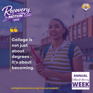 Collegiate Recovery Week promotional graphic with the “Recovery in Motion 2026” logo, link to the www.collegiaterecovery.org/recoveryweek/ website, and a quote that says, “College is not just about degrees - it’s about becoming.”