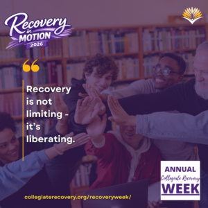 Collegiate Recovery Week promotional graphic with the “Recovery in Motion 2026” logo, link to the www.collegiaterecovery.org/recoveryweek/ website, and a quote that says, “Recovery is not limiting - it’s liberating.”