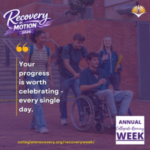 Collegiate Recovery Week promotional graphic with the “Recovery in Motion 2026” logo, link to the www.collegiaterecovery.org/recoveryweek/ website, and a quote that says, “Your progress is worth celebrating - every single day.”
